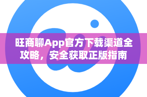 旺商聊App官方下载渠道全攻略，安全获取正版指南