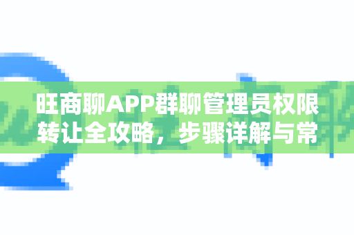 旺商聊APP群聊管理员权限转让全攻略，步骤详解与常见问题解答