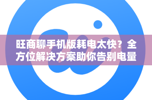 旺商聊手机版耗电太快？全方位解决方案助你告别电量焦虑