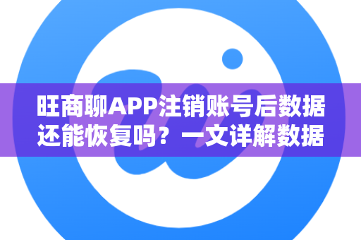 旺商聊APP注销账号后数据还能恢复吗？一文详解数据恢复可能性与操作指南