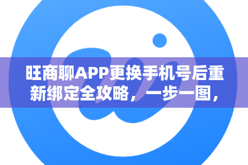 旺商聊APP更换手机号后重新绑定全攻略，一步一图，轻松搞定！