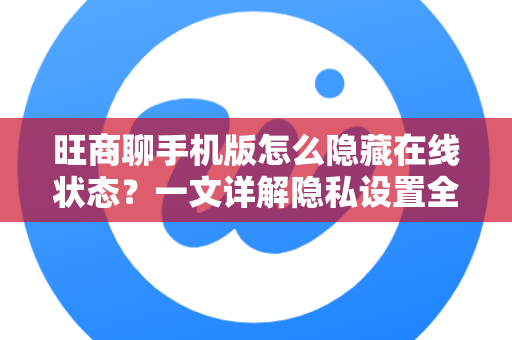 旺商聊手机版怎么隐藏在线状态？一文详解隐私设置全攻略