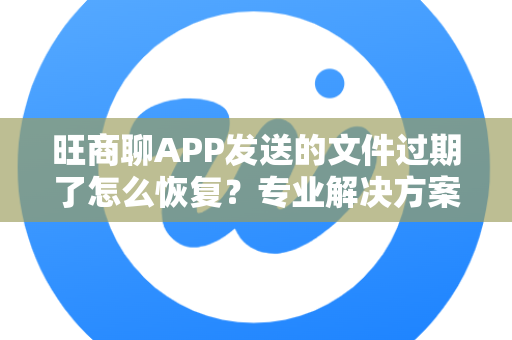 旺商聊APP发送的文件过期了怎么恢复？专业解决方案全解析