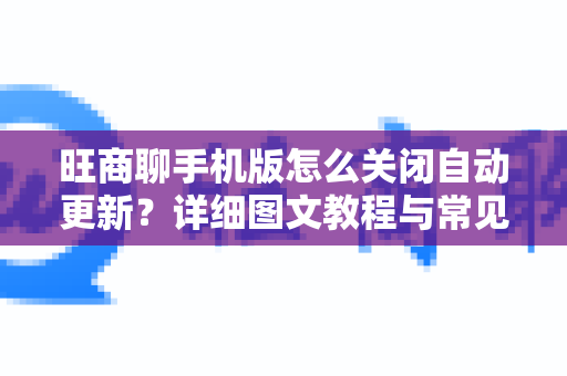 旺商聊手机版怎么关闭自动更新？详细图文教程与常见问题解答