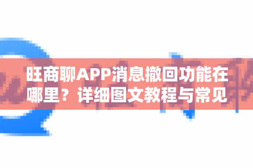 旺商聊APP消息撤回功能在哪里？详细图文教程与常见问题解答
