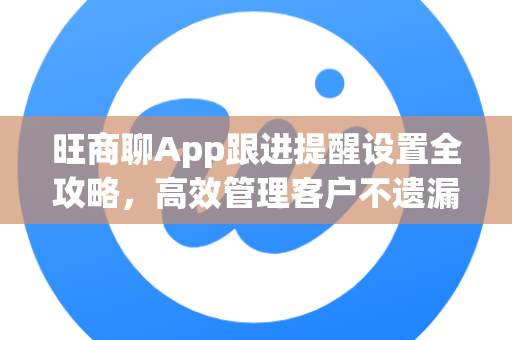 旺商聊App跟进提醒设置全攻略，高效管理客户不遗漏-第1张图片-旺商聊最新版