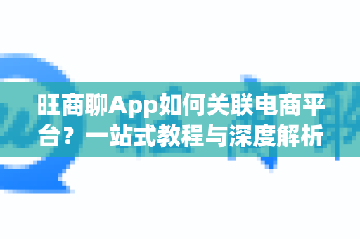 旺商聊App如何关联电商平台？一站式教程与深度解析-第1张图片-旺商聊最新版