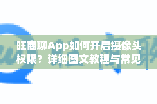 旺商聊App如何开启摄像头权限?详细图文教程与常见问题解答-第1张图片-旺商聊最新版 旺商聊App如何开启摄像头权限?详细图文教程与常见问题解答-第1张图片-旺商聊最新版