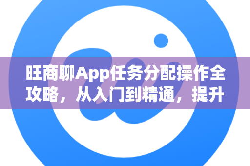 旺商聊App任务分配操作全攻略,从入门到精通,提升团队协作效率-第1张图片-旺商聊最新版 旺商聊App任务分配操作全攻略,从入门到精通,提升团队协作效率-第1张图片-旺商聊最新版