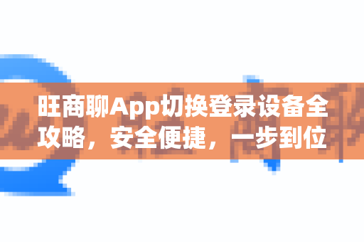 旺商聊App切换登录设备全攻略,安全便捷,一步到位-第1张图片-旺商聊最新版 旺商聊App切换登录设备全攻略,安全便捷,一步到位-第1张图片-旺商聊最新版