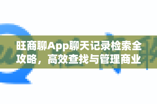 旺商聊App聊天记录检索全攻略，高效查找与管理商业对话-第1张图片-旺商聊最新版