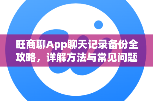 旺商聊App聊天记录备份全攻略，详解方法与常见问题解答-第1张图片-旺商聊最新版