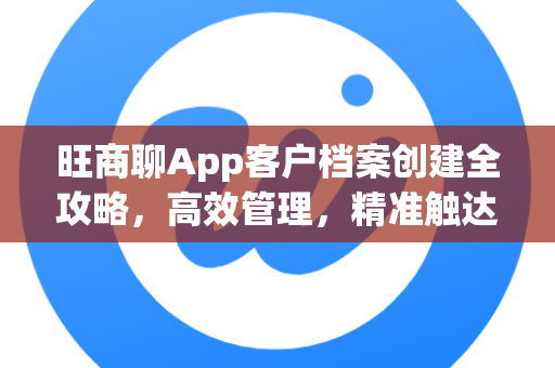旺商聊App客户档案创建全攻略,高效管理,精准触达-第1张图片-旺商聊最新版 旺商聊App客户档案创建全攻略,高效管理,精准触达-第1张图片-旺商聊最新版