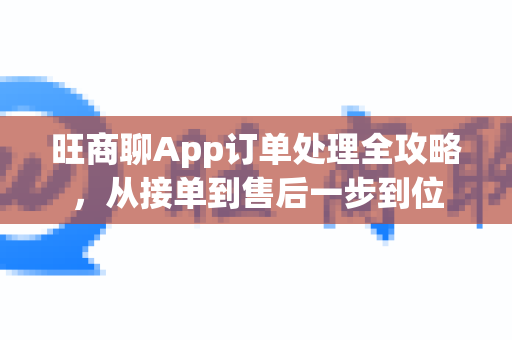 旺商聊App订单处理全攻略,从接单到售后一步到位-第1张图片-旺商聊最新版 旺商聊App订单处理全攻略,从接单到售后一步到位-第1张图片-旺商聊最新版