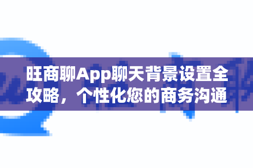 旺商聊App聊天背景设置全攻略,个性化您的商务沟通界面-第1张图片-旺商聊最新版 旺商聊App聊天背景设置全攻略,个性化您的商务沟通界面-第1张图片-旺商聊最新版