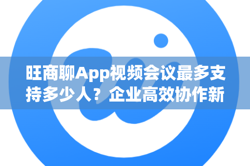 旺商聊App视频会议最多支持多少人？企业高效协作新选择-第1张图片-旺商聊最新版