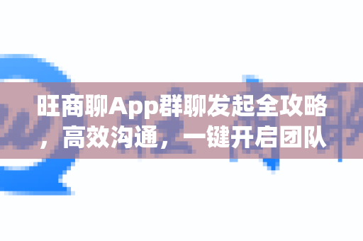 旺商聊App群聊发起全攻略，高效沟通，一键开启团队协作-第1张图片-旺商聊最新版