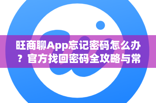 旺商聊App忘记密码怎么办？官方找回密码全攻略与常见问题解答-第1张图片-旺商聊最新版