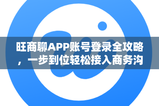 旺商聊APP账号登录全攻略，一步到位轻松接入商务沟通平台-第1张图片-旺商聊最新版